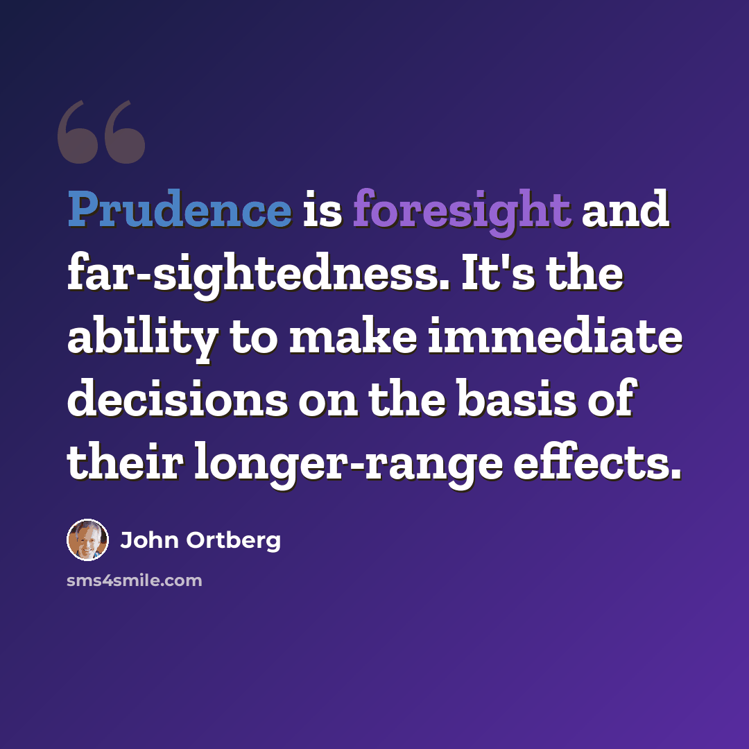 “Prudence is foresight and far-sightedness. It's the ability to make immediate decisions on the basis of their longer-range effects.” quote by John Ortberg