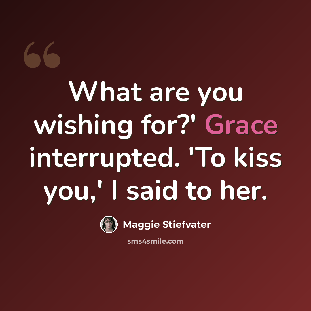 “What are you wishing for?' Grace interrupted. 'To kiss you,' I said to her.” quote by Maggie Stiefvater