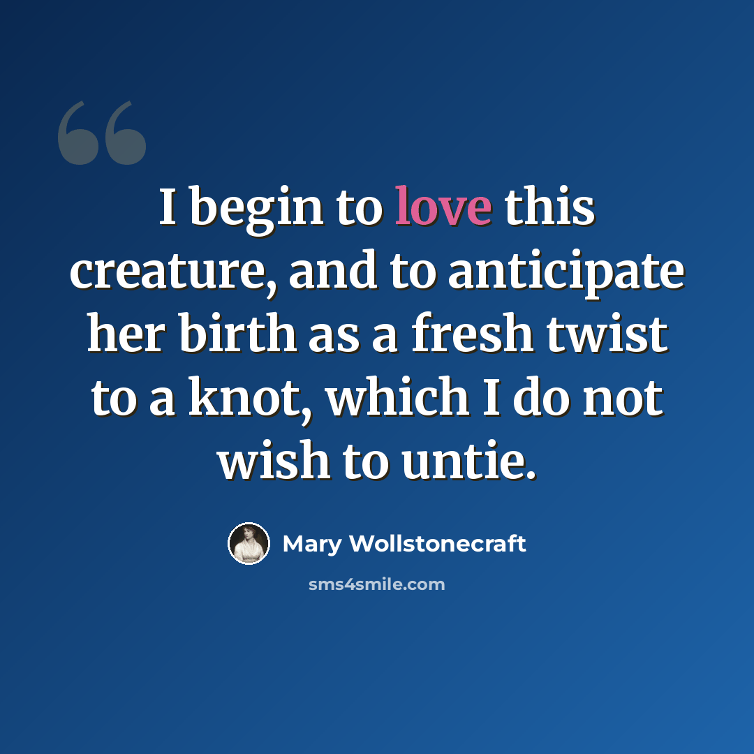 “I begin to love this creature, and to anticipate her birth as a fresh twist to a knot, which I do not wish to untie.” quote by Mary Wollstonecraft