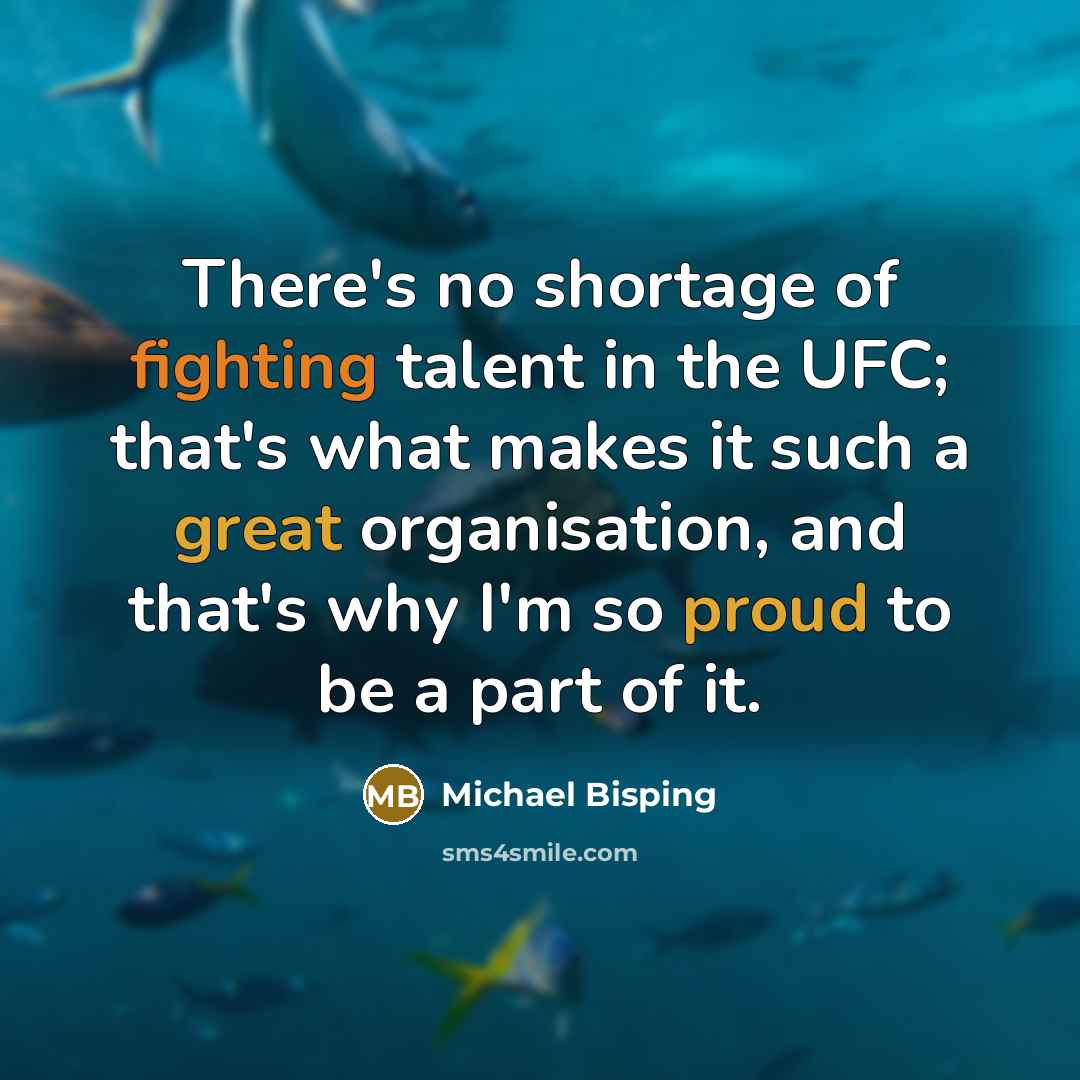 “There's no shortage of fighting talent in the UFC; that's what makes it such a great organisation, and that's why I'm so proud to be a part of it.” quote by Michael Bisping