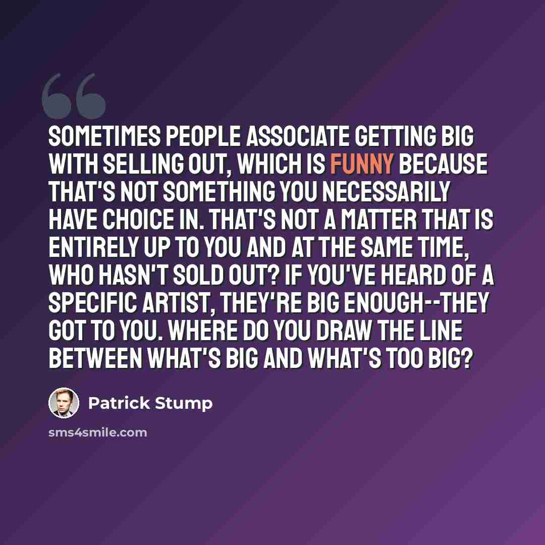 “Sometimes people associate getting big with selling out, which is funny because that's not something you necessarily have choice in. That's not a matter that is entirely up to you and at the same time, who hasn't sold out? If you've heard of a specific artist, they're big enough--they got to you…” quote by Patrick Stump