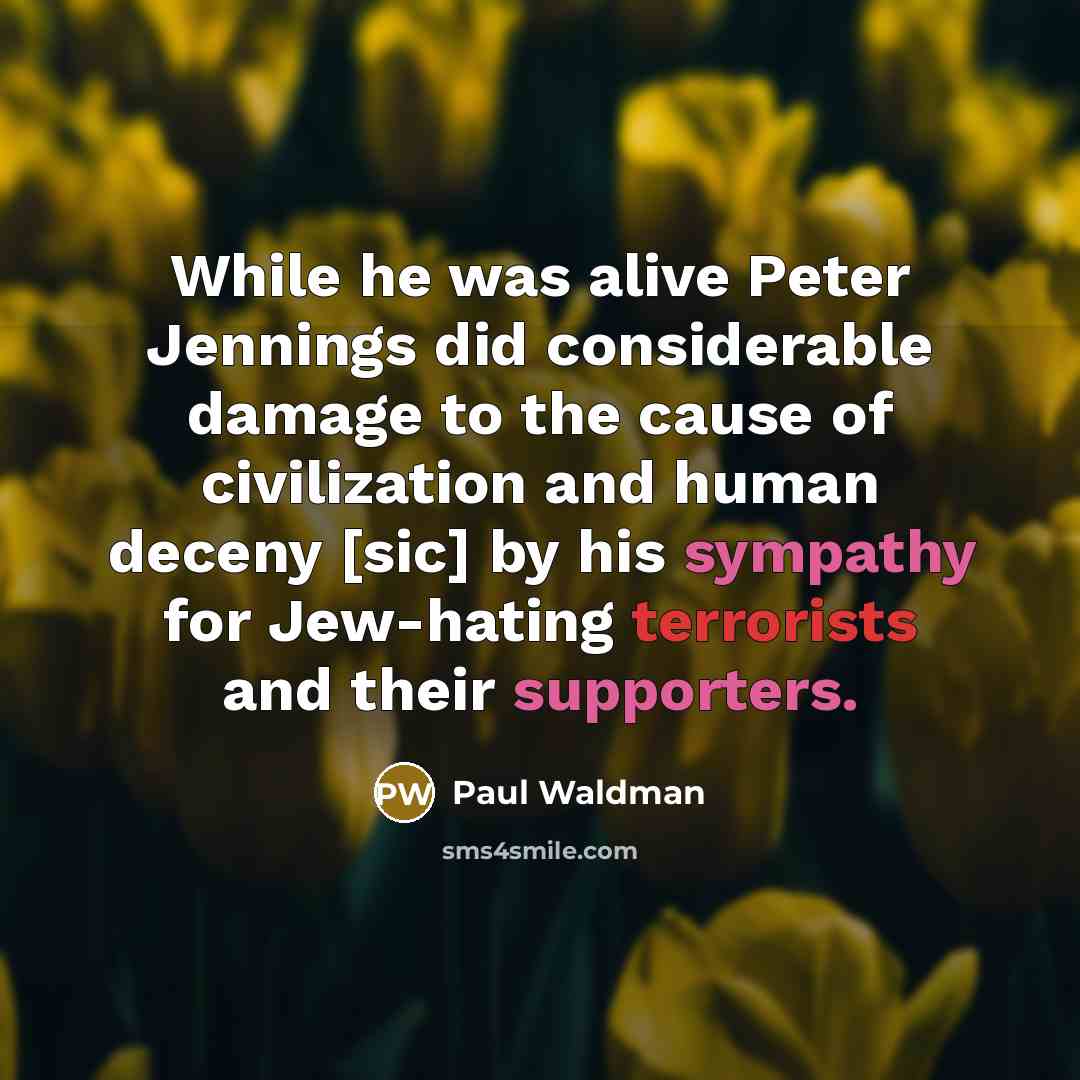 “While he was alive Peter Jennings did considerable damage to the cause of civilization and human deceny [sic] by his sympathy for Jew-hating terrorists and their supporters.” quote by Paul Waldman