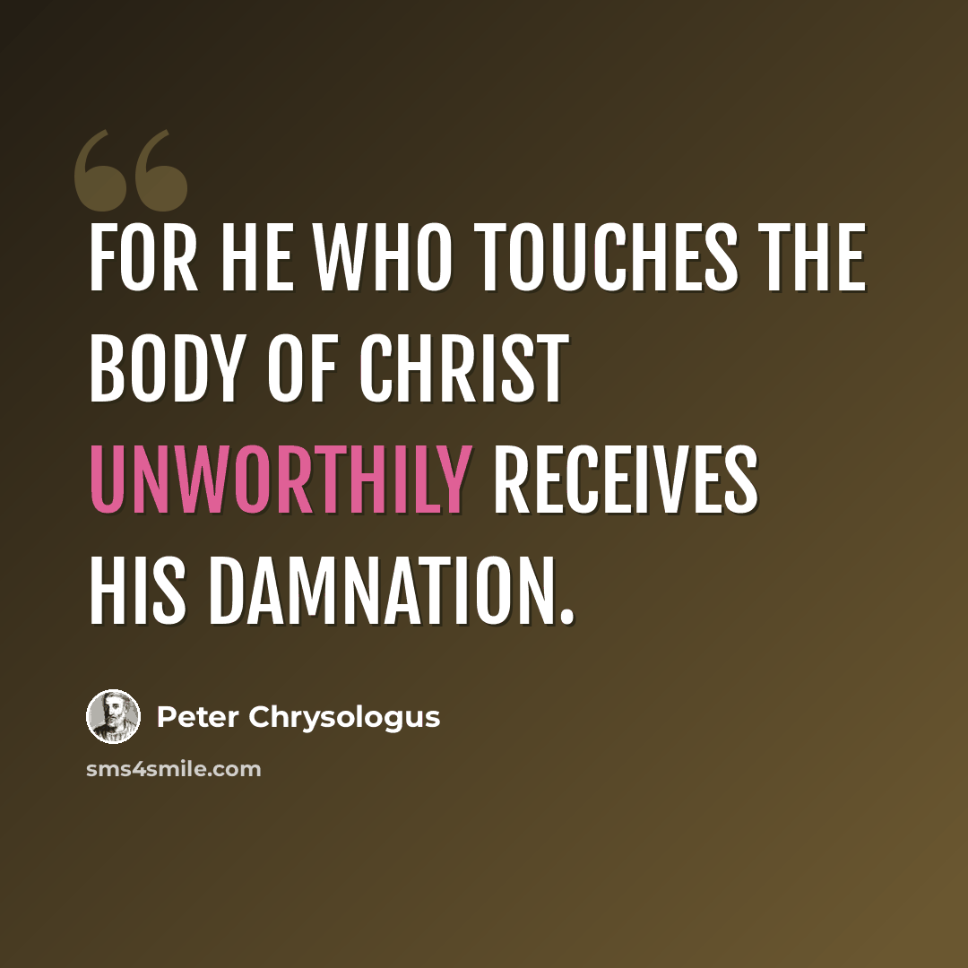 “For he who touches the Body of Christ unworthily receives his damnation.” quote by Peter Chrysologus