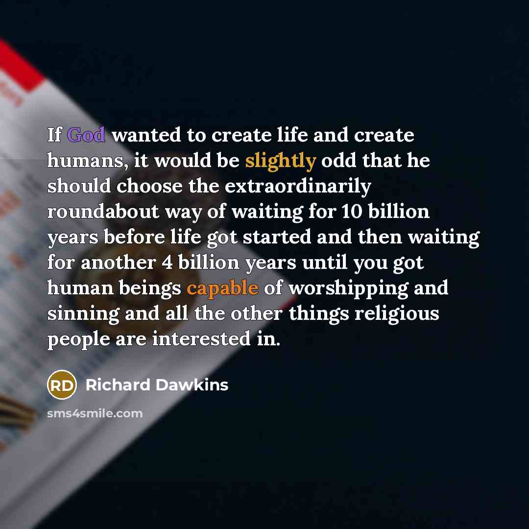 “If God wanted to create life and create humans, it would be slightly odd that he should choose the extraordinarily roundabout way of waiting for 10 billion years before life got started and then waiting for another 4 billion years until you got human beings capable of worshipping and sinning and…” quote by Richard Dawkins