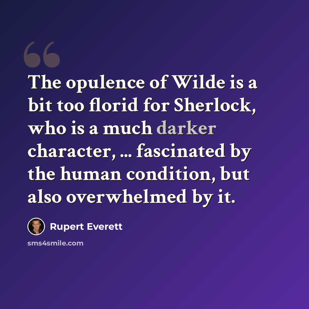 “The opulence of Wilde is a bit too florid for Sherlock, who is a much darker character, ... fascinated by the human condition, but also overwhelmed by it.” quote by Rupert Everett