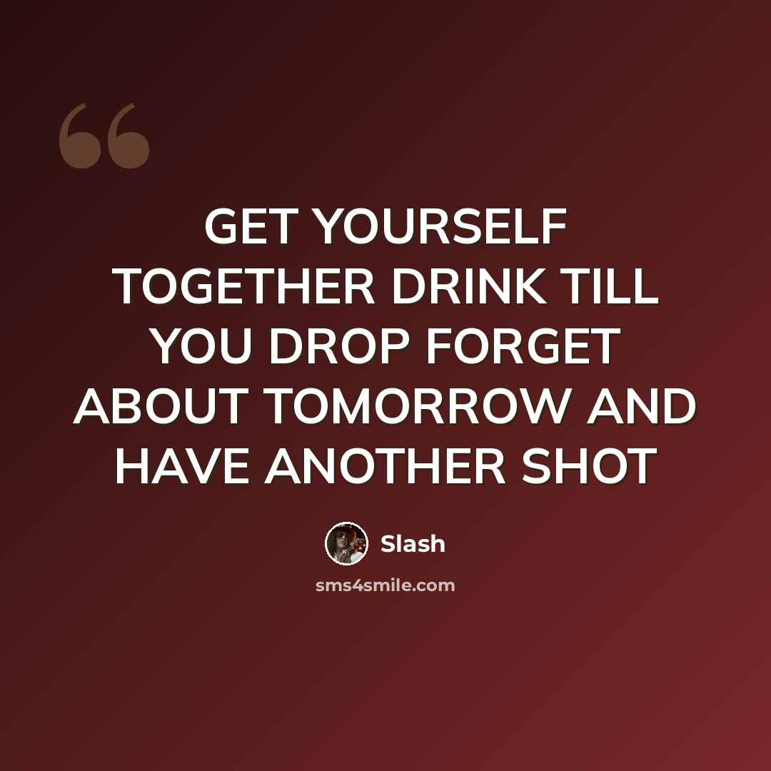 “GET YOURSELF TOGETHER DRINK TILL YOU DROP FORGET ABOUT TOMORROW AND HAVE ANOTHER SHOT” quote by Slash