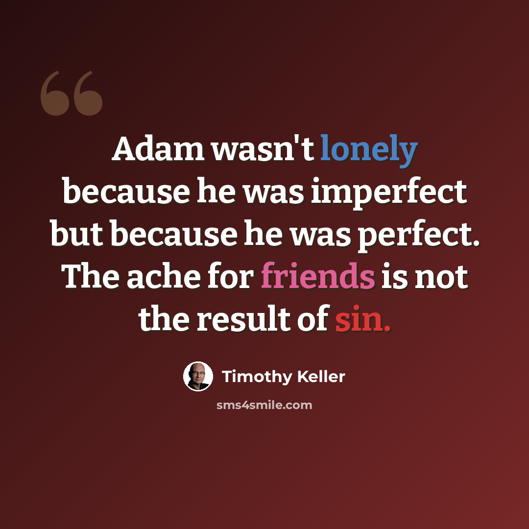 “Adam wasn't lonely because he was imperfect but because he was perfect. The ache for friends is not the result of sin.” quote by Timothy Keller