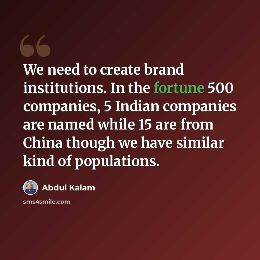 “We need to create brand institutions. In the fortune 500 companies, 5 Indian companies are named while 15 are from China though we have similar kind of populations.” quote by Abdul Kalam