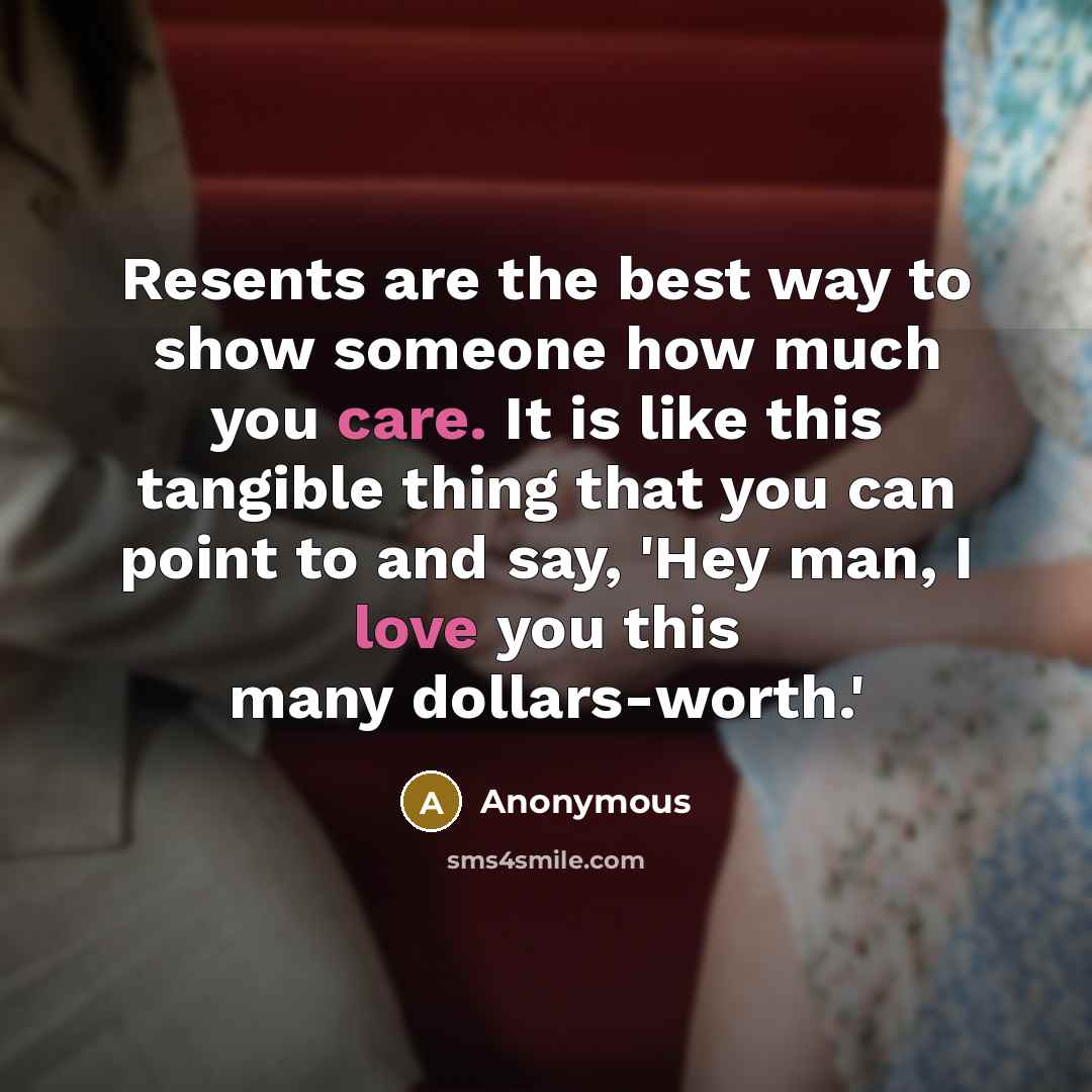 “Resents are the best way to show someone how much you care. It is like this tangible thing that you can point to and say, 'Hey man, I love you this many dollars-worth.'” quote by Anonymous