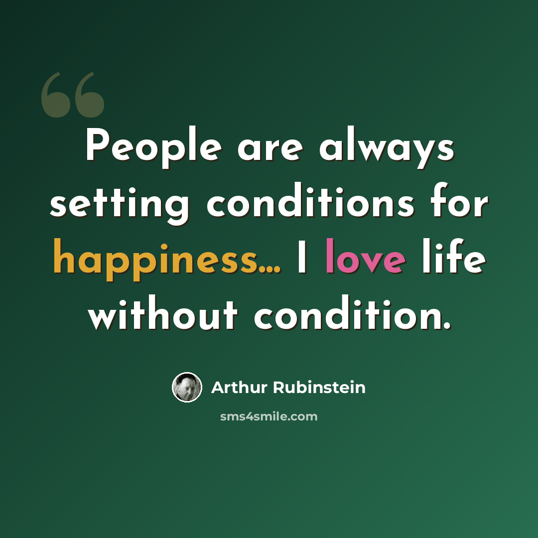 “People are always setting conditions for happiness... I love life without condition.” quote by Arthur Rubinstein
