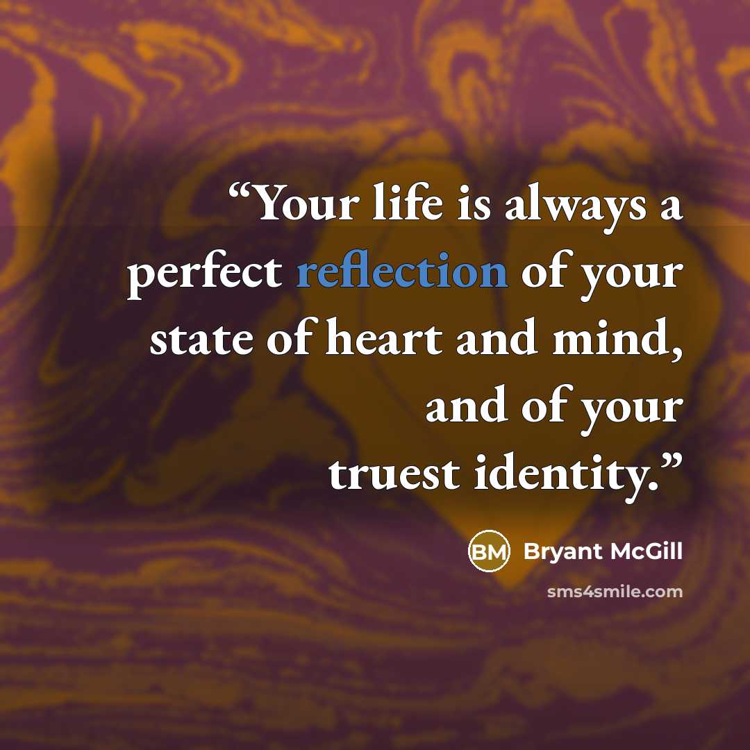 “Your life is always a perfect reflection of your state of heart and mind, and of your truest identity.” quote by Bryant McGill