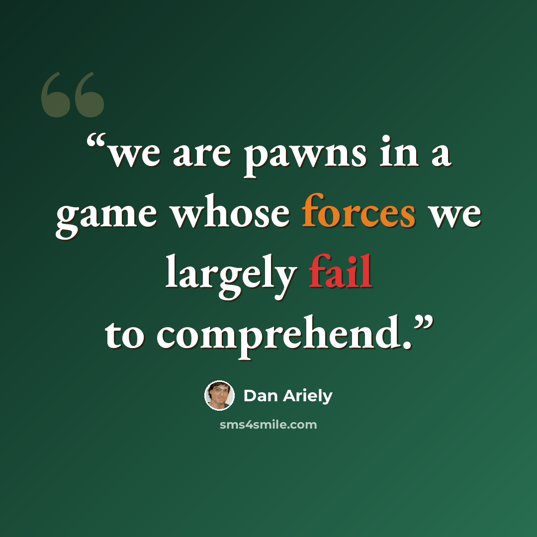 “we are pawns in a game whose forces we largely fail to comprehend.” quote by Dan Ariely
