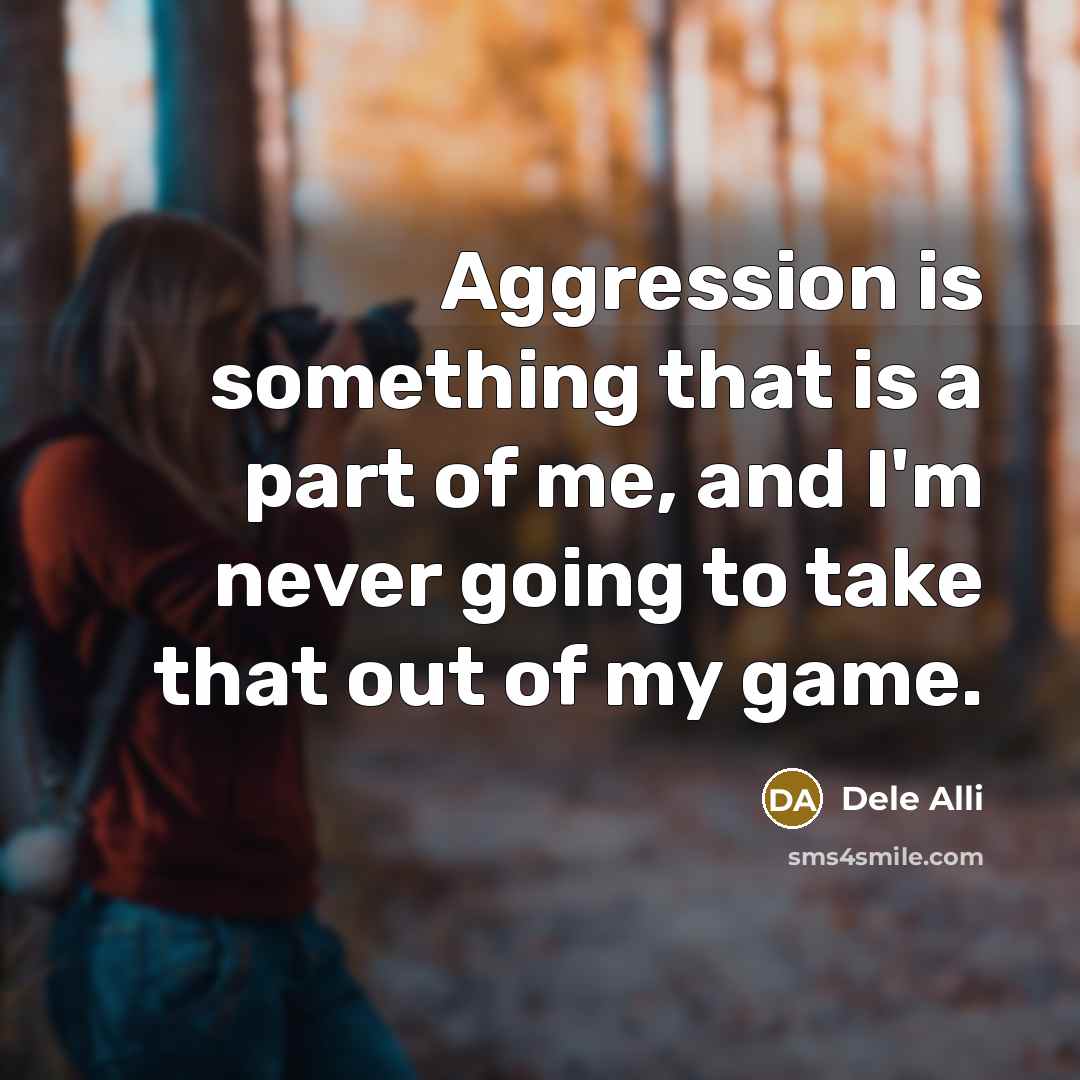 “Aggression is something that is a part of me, and I'm never going to take that out of my game.” quote by Dele Alli