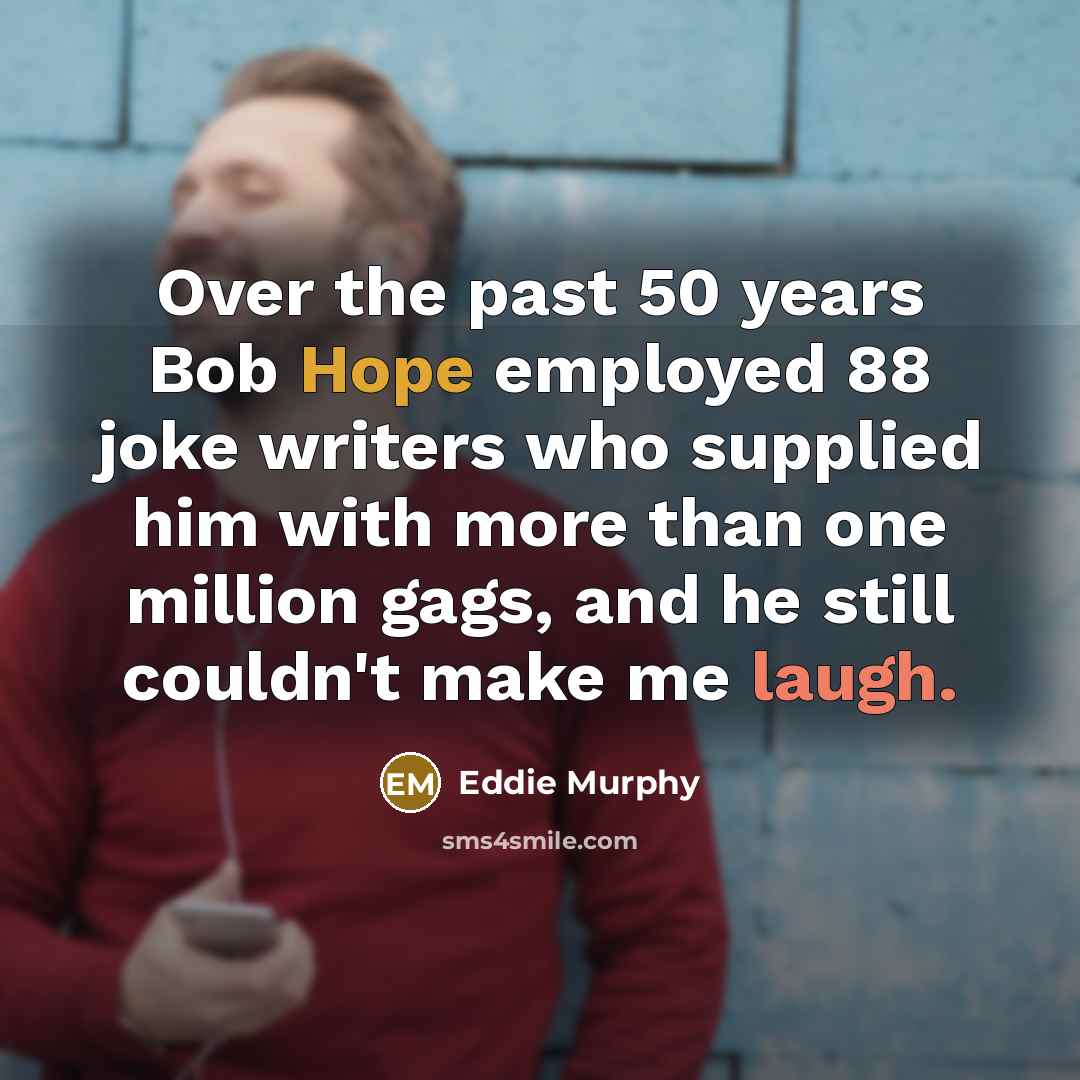 “Over the past 50 years Bob Hope employed 88 joke writers who supplied him with more than one million gags, and he still couldn't make me laugh.” quote by Eddie Murphy