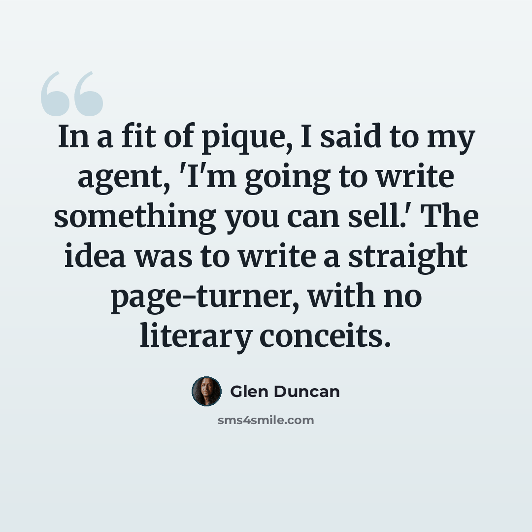 “In a fit of pique, I said to my agent, 'I'm going to write something you can sell.' The idea was to write a straight page-turner, with no literary conceits.” quote by Glen Duncan