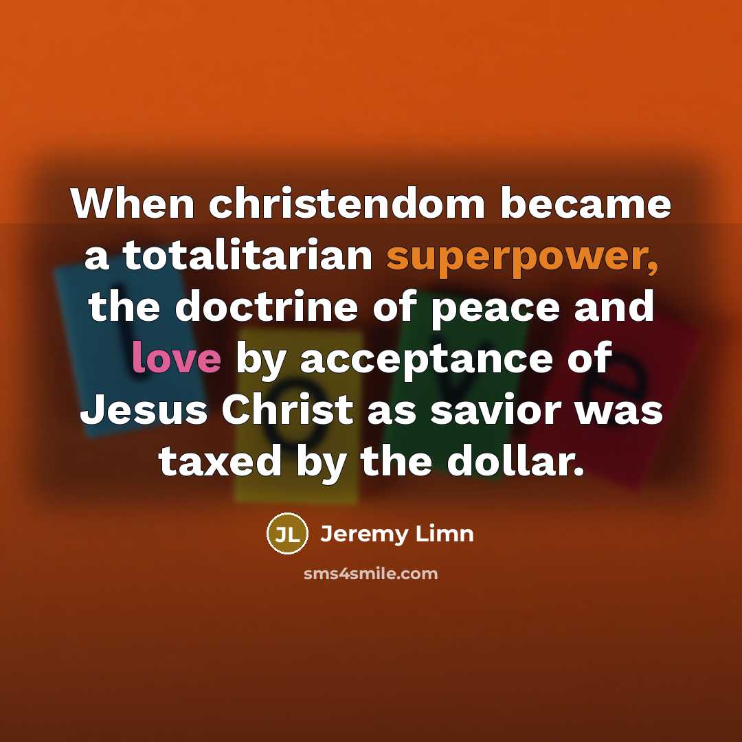 “When christendom became a totalitarian superpower, the doctrine of peace and love by acceptance of Jesus Christ as savior was taxed by the dollar.” quote by Jeremy Limn