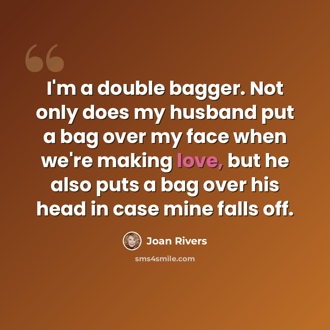 “I'm a double bagger. Not only does my husband put a bag over my face when we're making love, but he also puts a bag over his head in case mine falls off.” quote by Joan Rivers