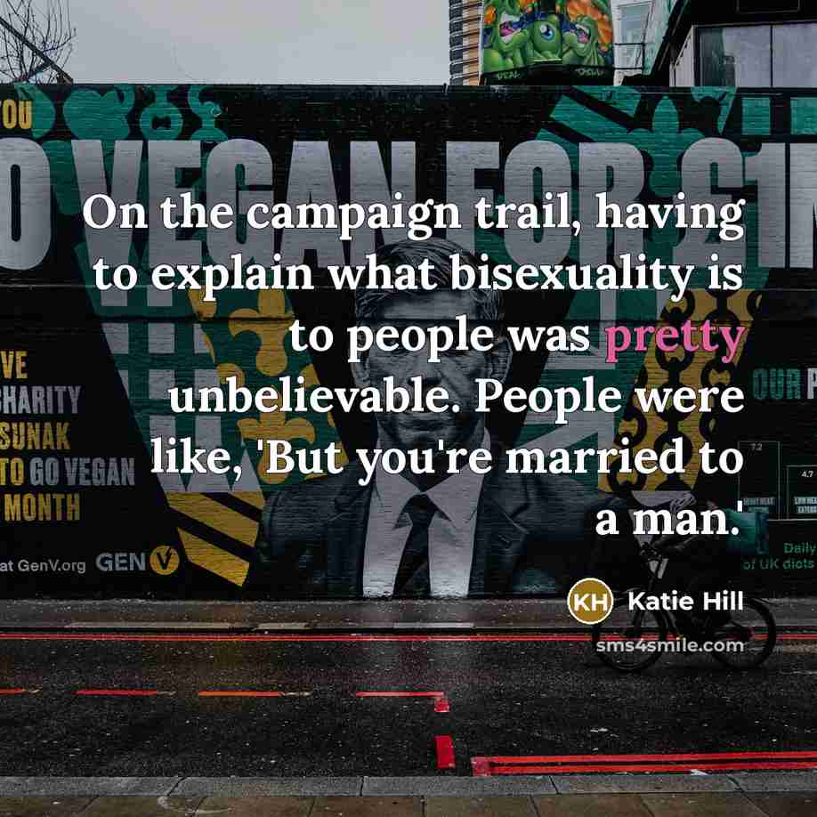 “On the campaign trail, having to explain what bisexuality is to people was pretty unbelievable. People were like, 'But you're married to a man.'” quote by Katie Hill