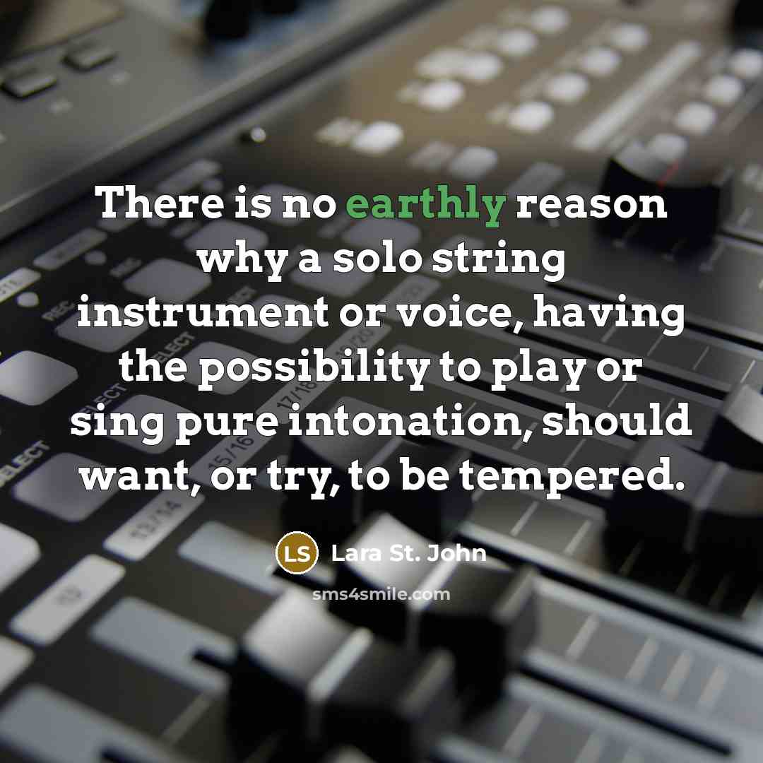 “There is no earthly reason why a solo string instrument or voice, having the possibility to play or sing pure intonation, should want, or try, to be tempered.” quote by Lara St. John