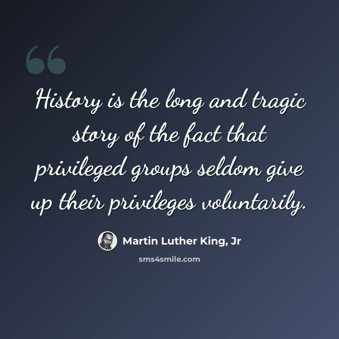 “History is the long and tragic story of the fact that privileged groups seldom give up their privileges voluntarily.” quote by Martin Luther King, Jr