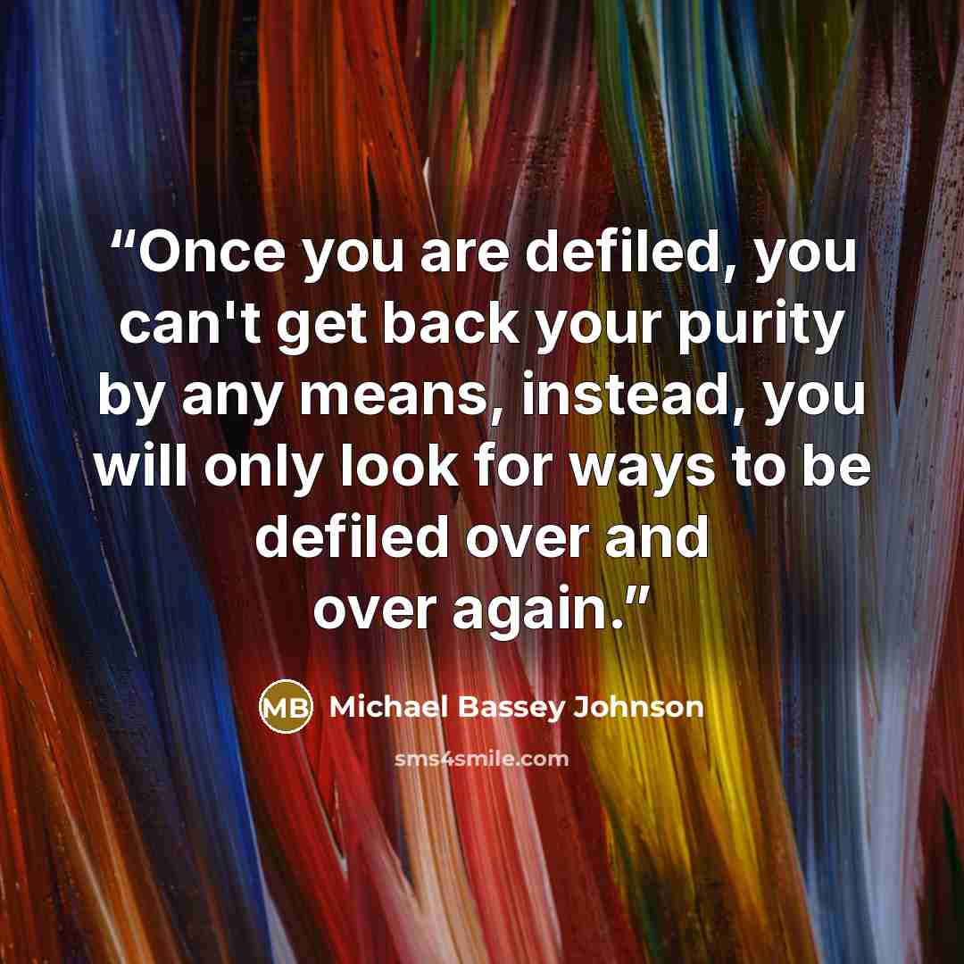 “Once you are defiled, you can't get back your purity by any means, instead, you will only look for ways to be defiled over and over again.” quote by Michael Bassey Johnson