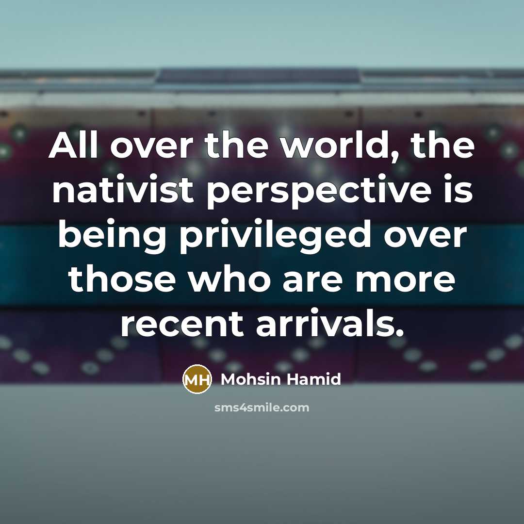 “All over the world, the nativist perspective is being privileged over those who are more recent arrivals.” quote by Mohsin Hamid