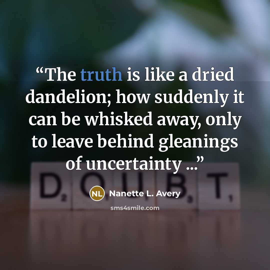 “The truth is like a dried dandelion; how suddenly it can be whisked away, only to leave behind gleanings of uncertainty ...” quote by Nanette L. Avery