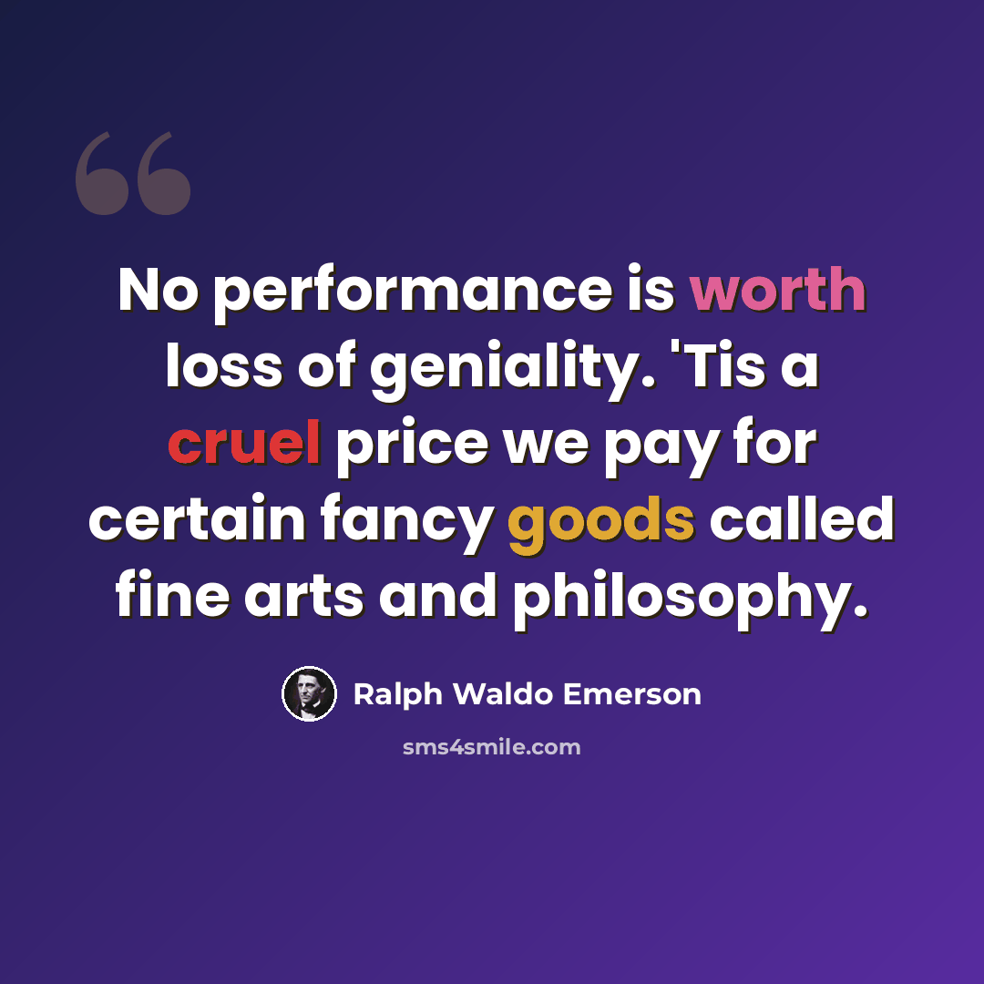 “No performance is worth loss of geniality. 'Tis a cruel price we pay for certain fancy goods called fine arts and philosophy.” quote by Ralph Waldo Emerson