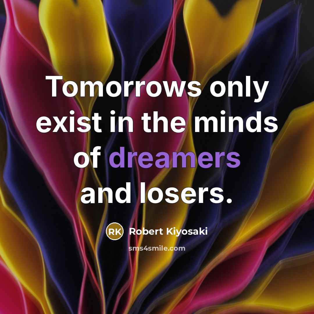 “Tomorrows only exist in the minds of dreamers and losers.” quote by Robert Kiyosaki