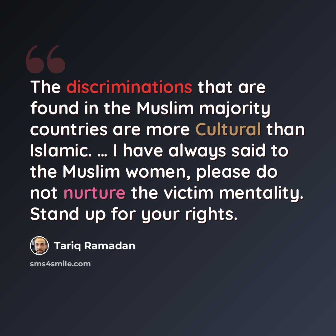 “The discriminations that are found in the Muslim majority countries are more Cultural than Islamic. … I have always said to the Muslim women, please do not nurture the victim mentality. Stand up for your rights.” quote by Tariq Ramadan