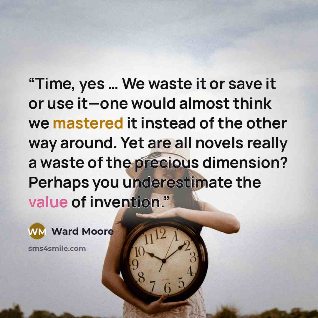 “Time, yes … We waste it or save it or use it—one would almost think we mastered it instead of the other way around. Yet are all novels really a waste of the precious dimension? Perhaps you underestimate the value of invention.” quote by Ward Moore
