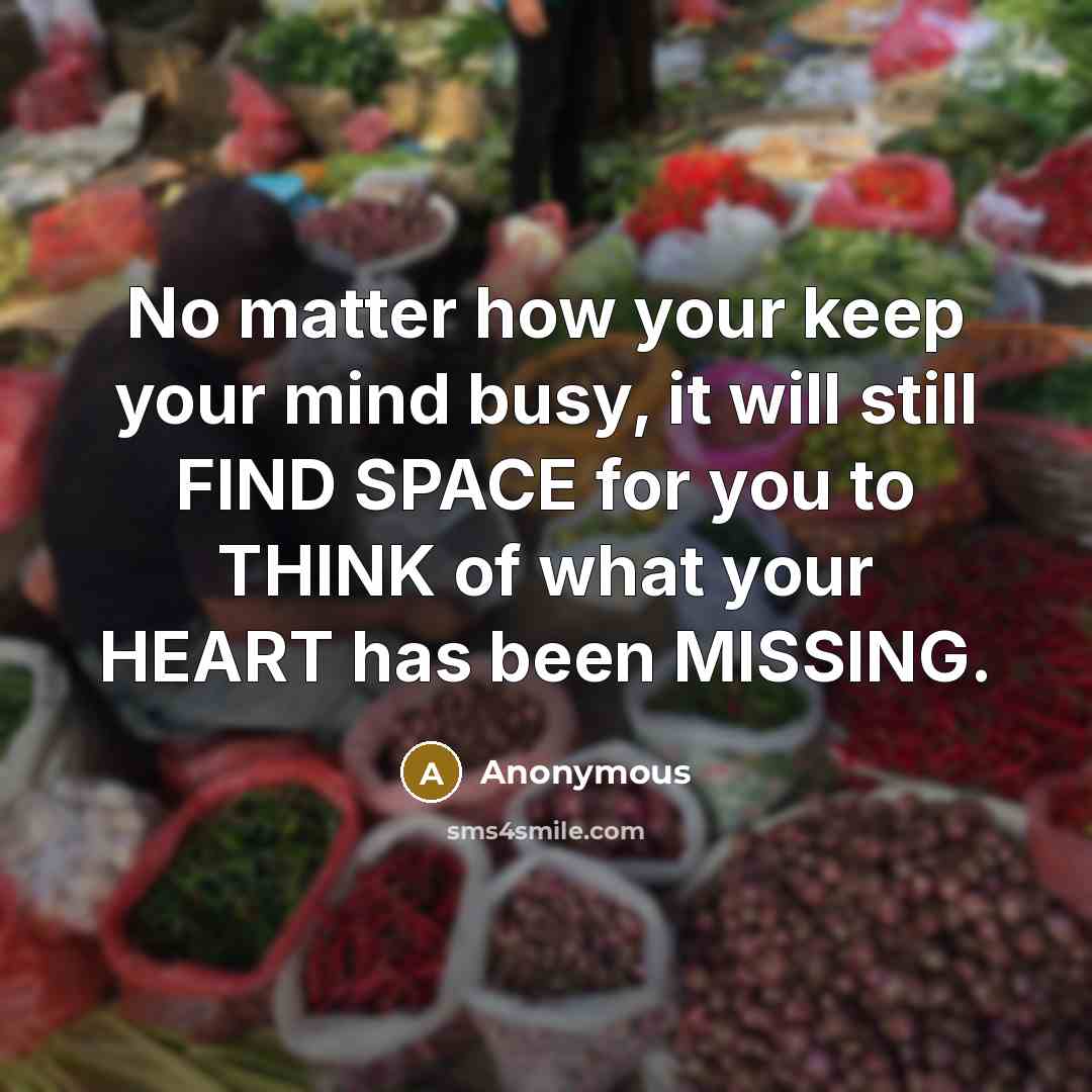 “No matter how your keep your mind busy, it will still FIND SPACE for you to THINK of what your HEART has been MISSING.” quote by Anonymous
