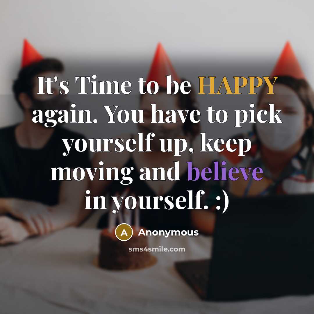 “It's Time to be HAPPY again. You have to pick yourself up, keep moving and believe in yourself. :)” quote by Anonymous