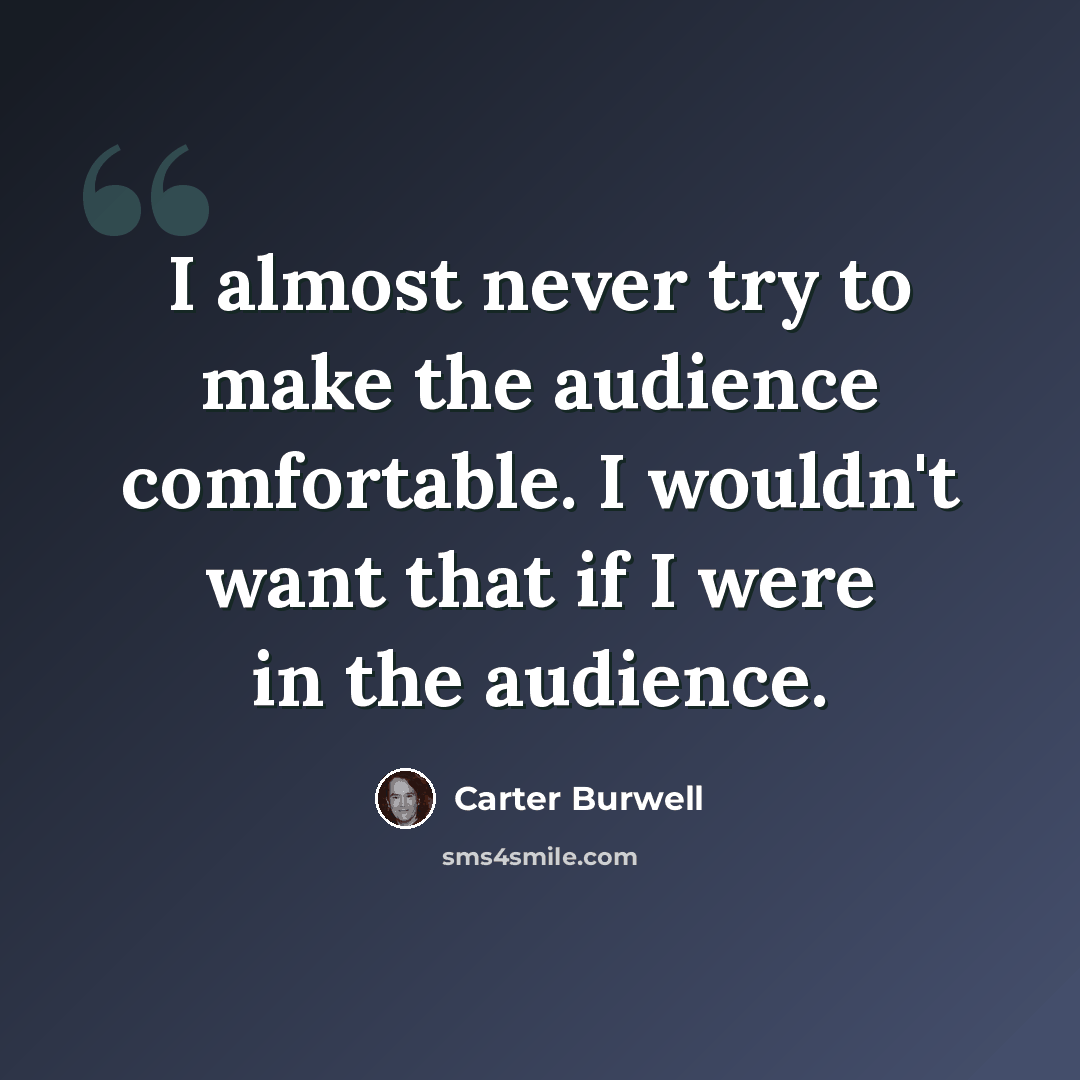 “I almost never try to make the audience comfortable. I wouldn't want that if I were in the audience.” quote by Carter Burwell