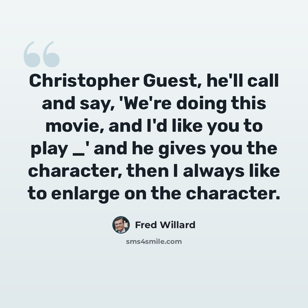 “Christopher Guest, he'll call and say, 'We're doing this movie, and I'd like you to play _' and he gives you the character, then I always like to enlarge on the character.” quote by Fred Willard