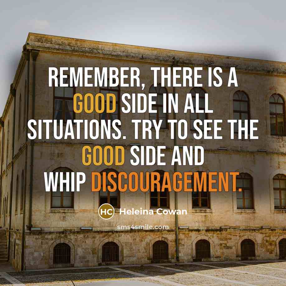 “Remember, there is a good side in all situations. Try to see the good side and Whip discouragement.” quote by Heleina Cowan