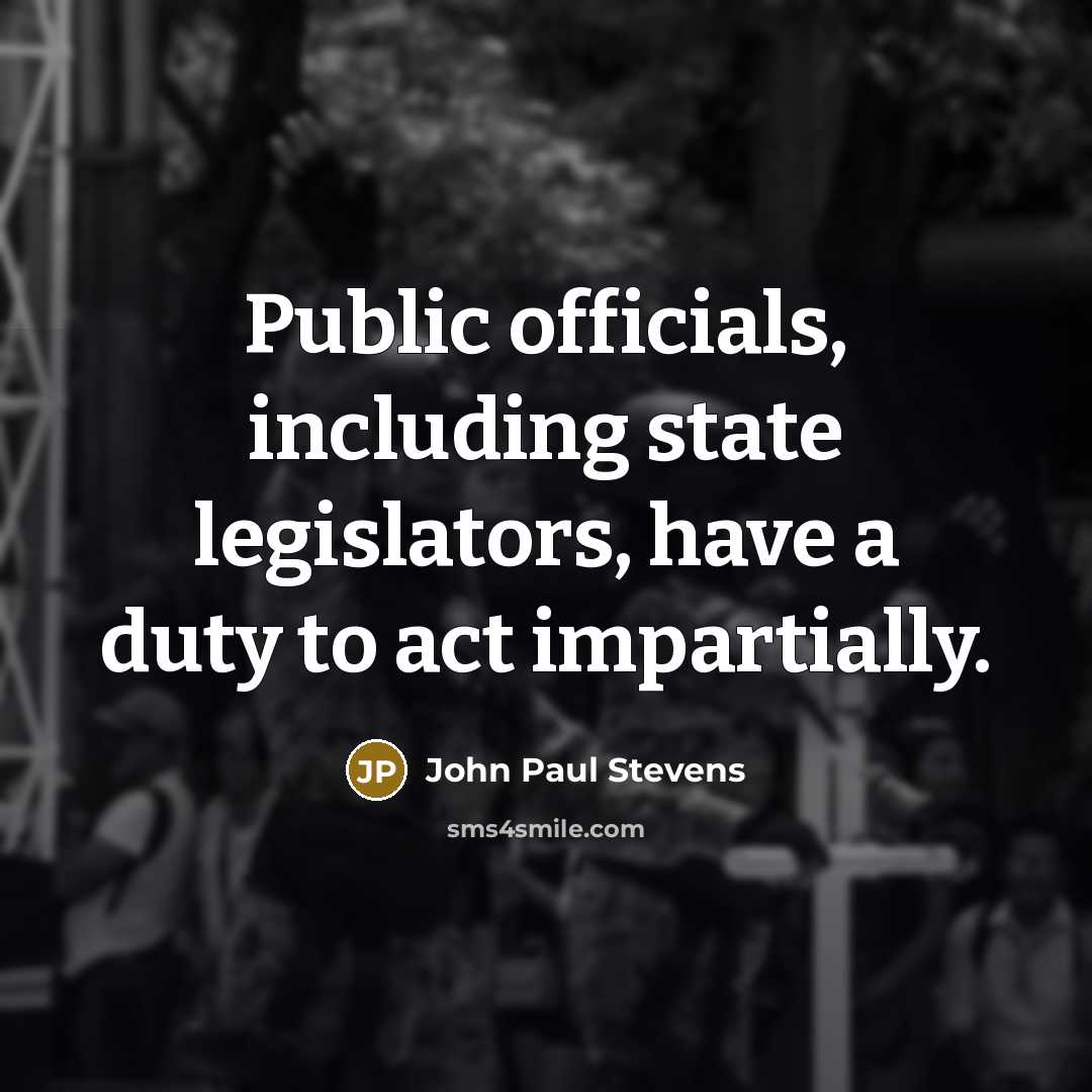 “Public officials, including state legislators, have a duty to act impartially.” quote by John Paul Stevens