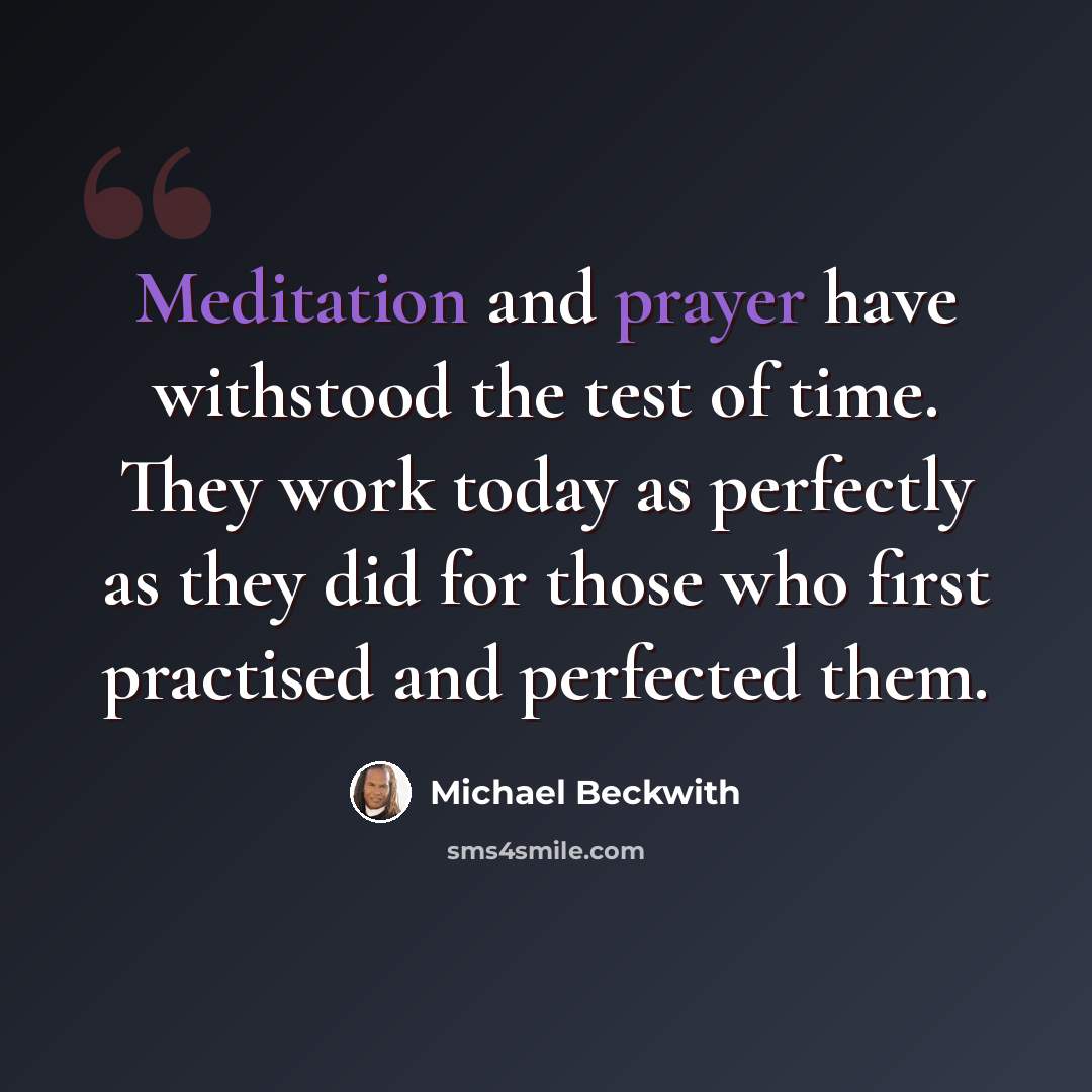 “Meditation and prayer have withstood the test of time. They work today as perfectly as they did for those who first practised and perfected them.” quote by Michael Beckwith