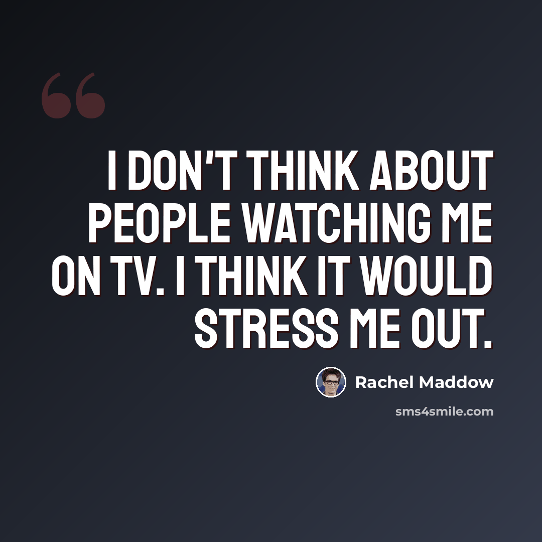 “I don't think about people watching me on TV. I think it would stress me out.” quote by Rachel Maddow