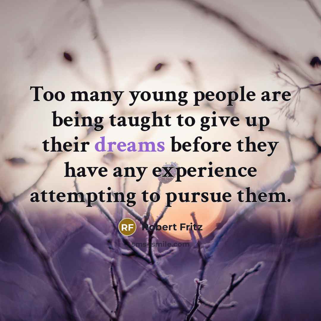 “Too many young people are being taught to give up their dreams before they have any experience attempting to pursue them.” quote by Robert Fritz