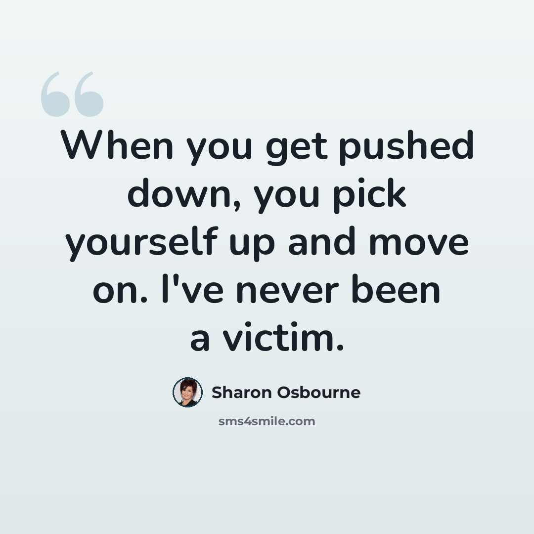 “When you get pushed down, you pick yourself up and move on. I've never been a victim.” quote by Sharon Osbourne