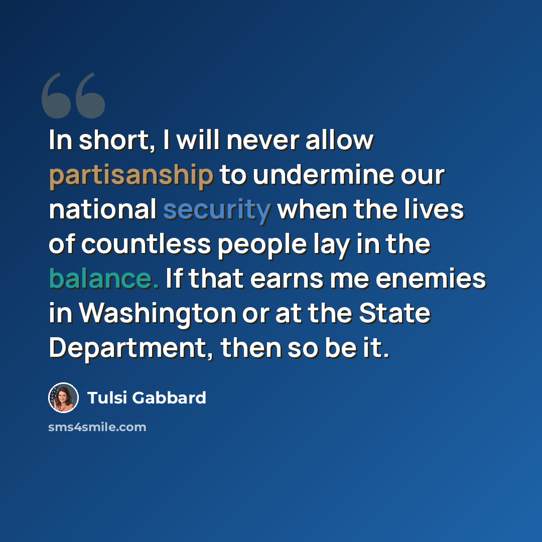 “In short, I will never allow partisanship to undermine our national security when the lives of countless people lay in the balance. If that earns me enemies in Washington or at the State Department, then so be it.” quote by Tulsi Gabbard