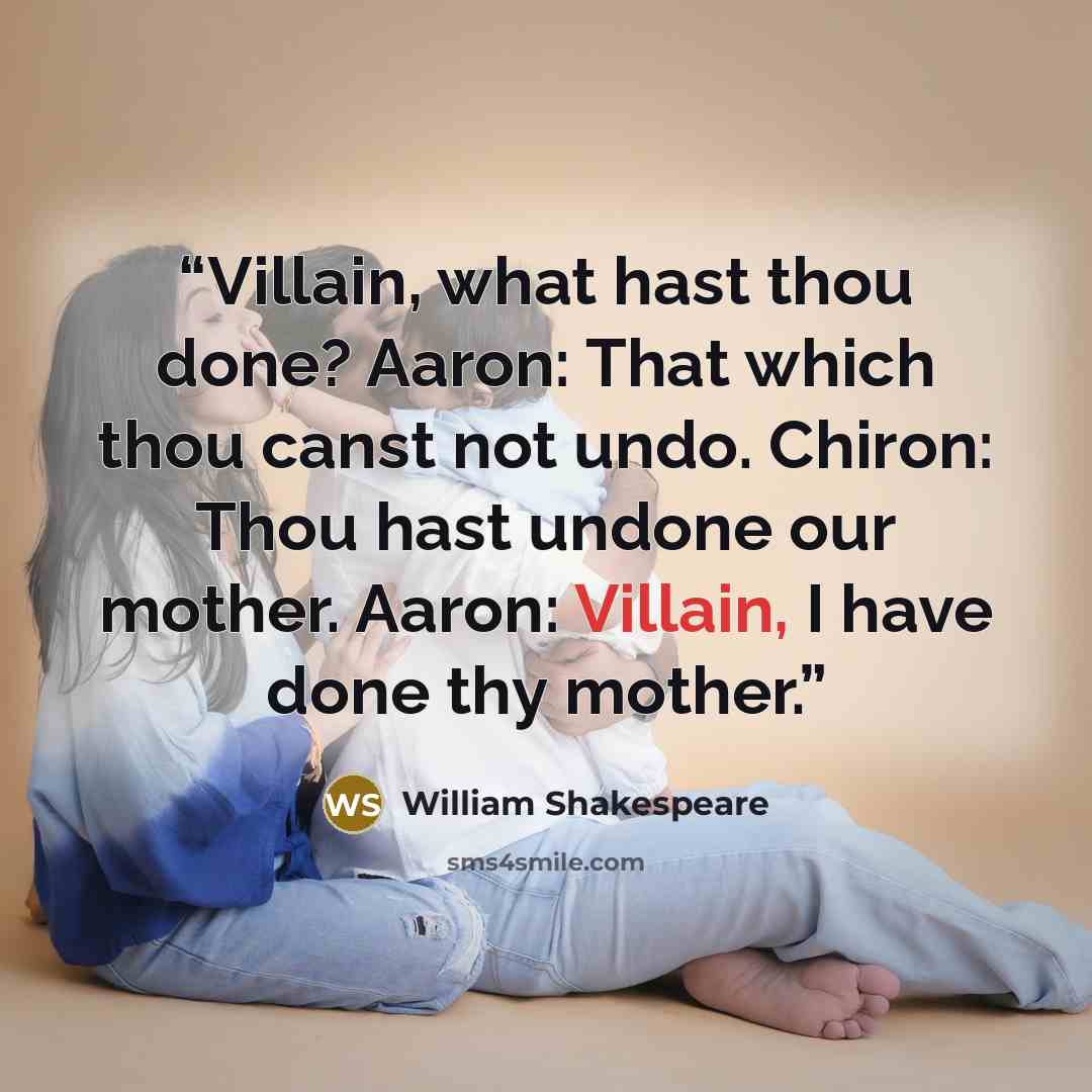 “Villain, what hast thou done? Aaron: That which thou canst not undo. Chiron: Thou hast undone our mother. Aaron: Villain, I have done thy mother.” quote by William Shakespeare