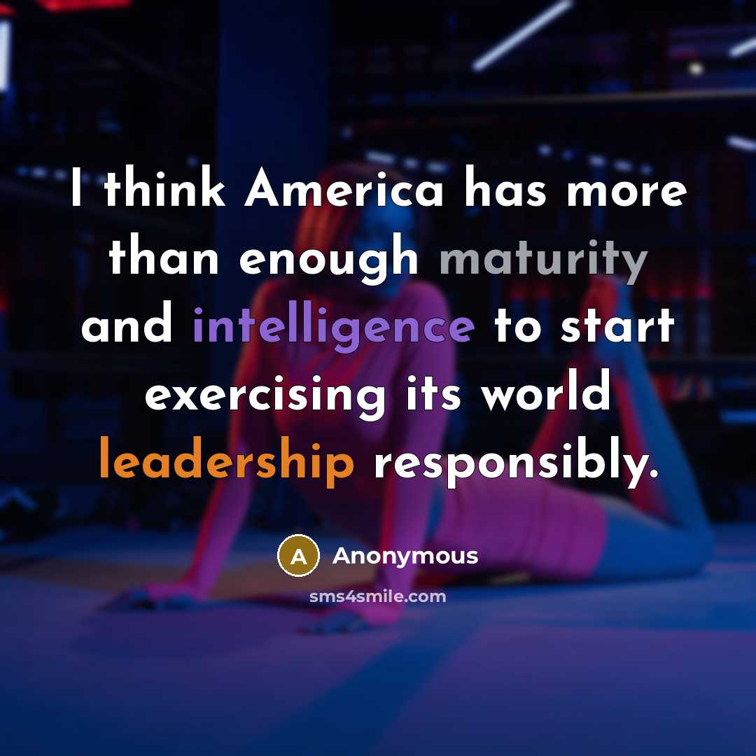 “I think America has more than enough maturity and intelligence to start exercising its world leadership responsibly.” quote by Anonymous
