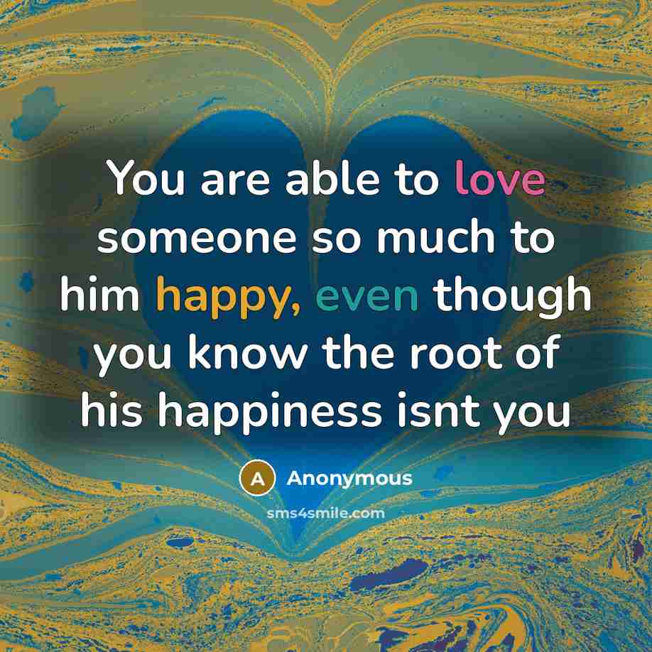 “You are able to love someone so much to him happy, even though you know the root of his happiness isnt you” quote by Anonymous