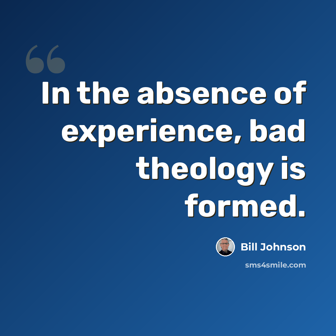 “In the absence of experience, bad theology is formed.” quote by Bill Johnson