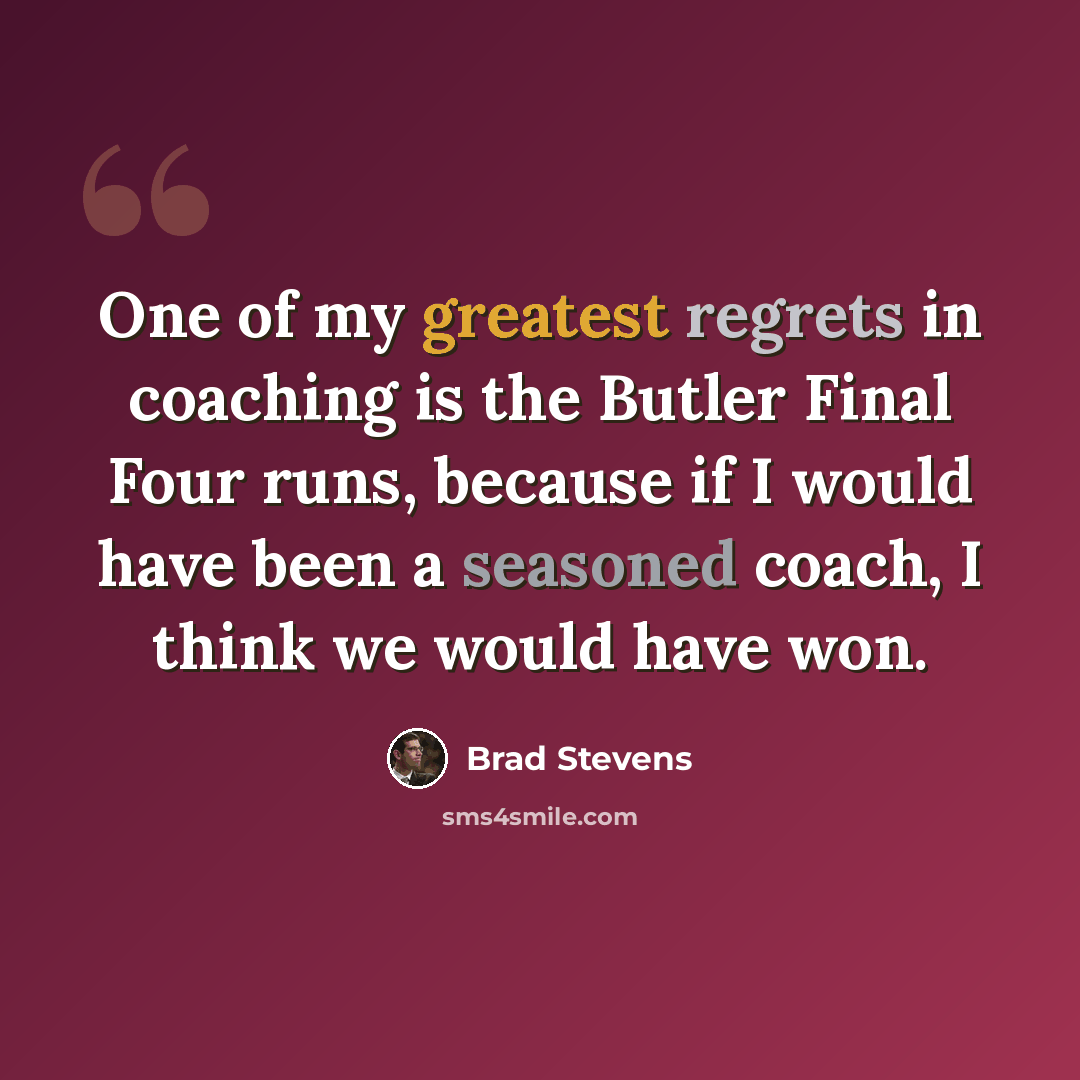 “One of my greatest regrets in coaching is the Butler Final Four runs, because if I would have been a seasoned coach, I think we would have won.” quote by Brad Stevens