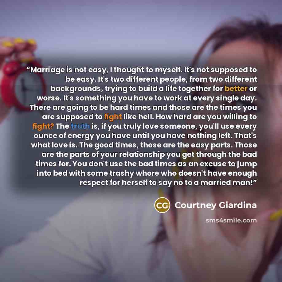 “Marriage is not easy, I thought to myself. It's not supposed to be easy. It's two different people, from two different backgrounds, trying to build a life together for better or worse. It's something you have to work at every single day. There are going to be hard times and those are the times you…” quote by Courtney Giardina
