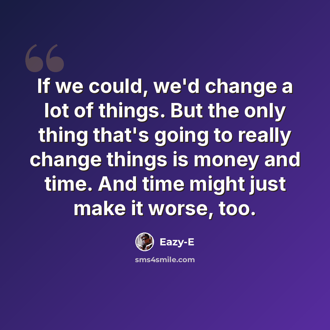 “If we could, we'd change a lot of things. But the only thing that's going to really change things is money and time. And time might just make it worse, too.” quote by Eazy-E