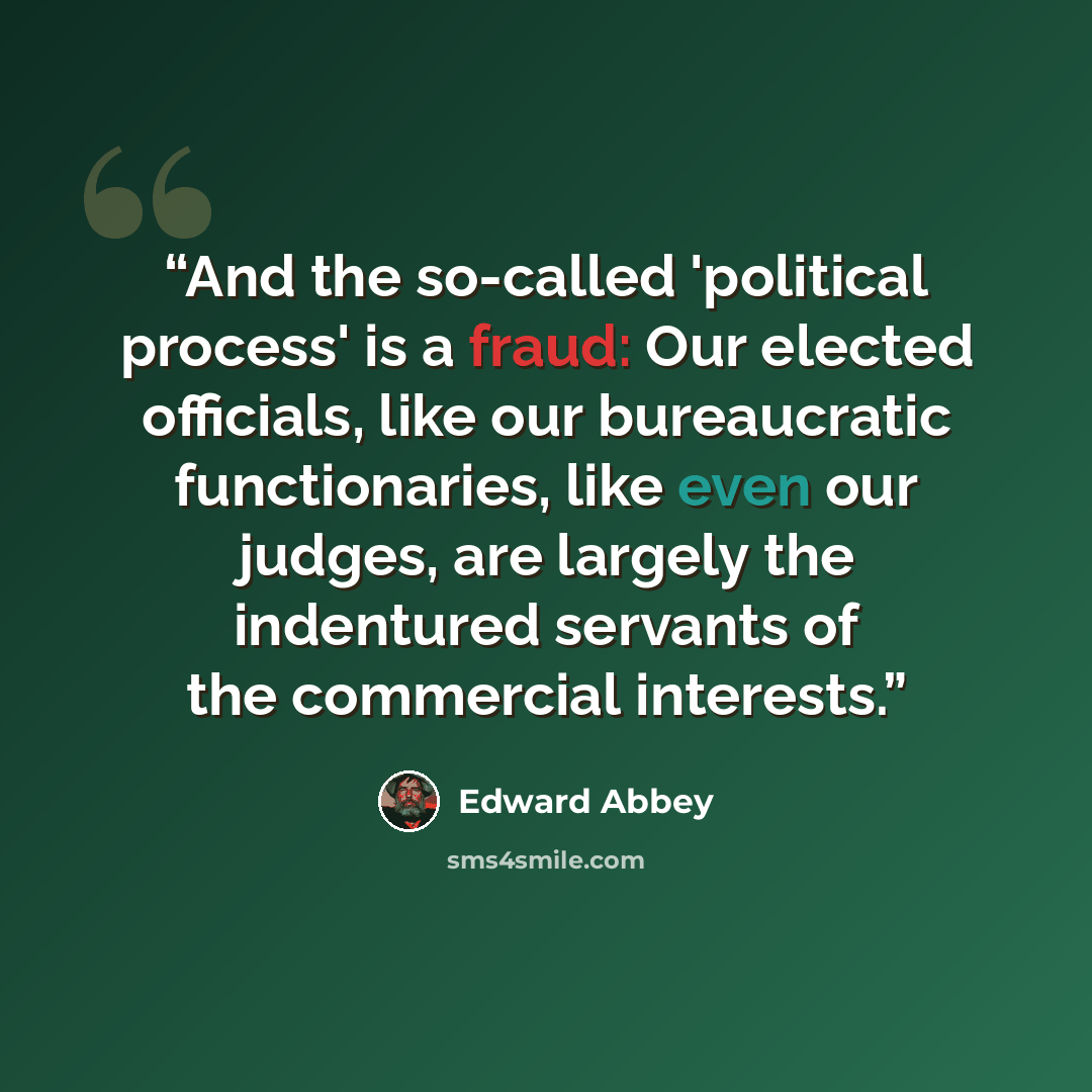“And the so-called 'political process' is a fraud: Our elected officials, like our bureaucratic functionaries, like even our judges, are largely the indentured servants of the commercial interests.” quote by Edward Abbey